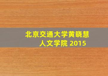 北京交通大学黄晓慧 人文学院 2015